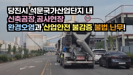 당진시 석문국가산업단지 내 신축공장 공사현장 환경오염과 산업안전 불감증 불법 난무!